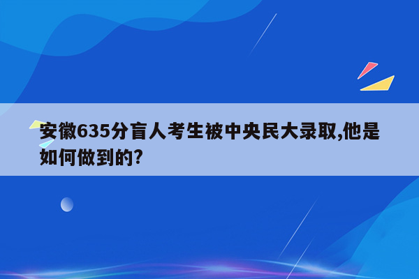 安徽635分盲人考生被中央民大录取,他是如何做到的?