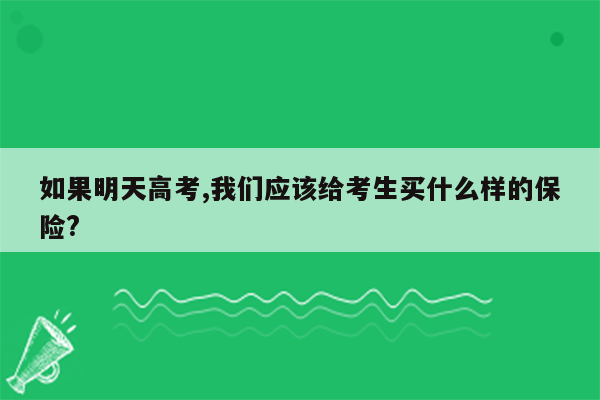 如果明天高考,我们应该给考生买什么样的保险?