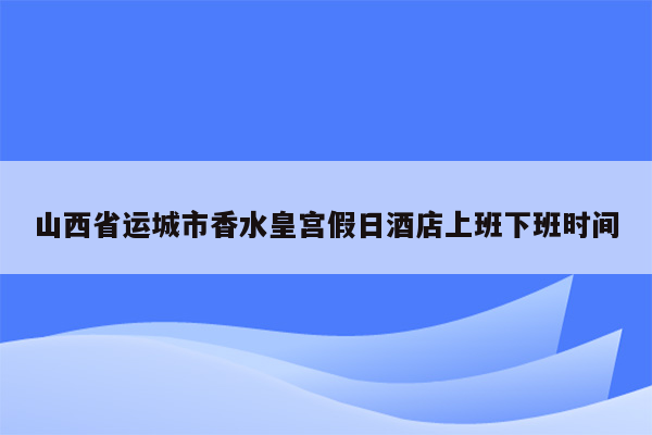 山西省运城市香水皇宫假日酒店上班下班时间