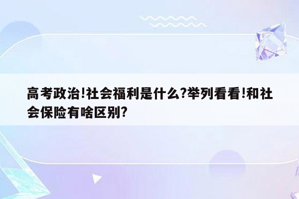 高考政治!社会福利是什么?举列看看!和社会保险有啥区别?