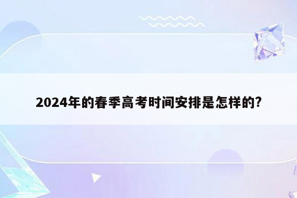 2024年的春季高考时间安排是怎样的?