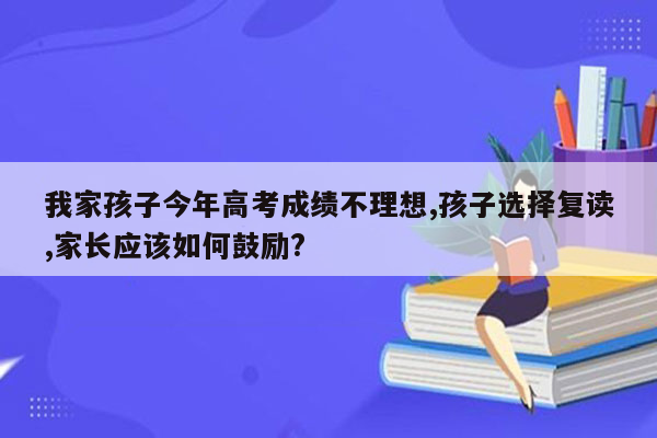 我家孩子今年高考成绩不理想,孩子选择复读,家长应该如何鼓励?