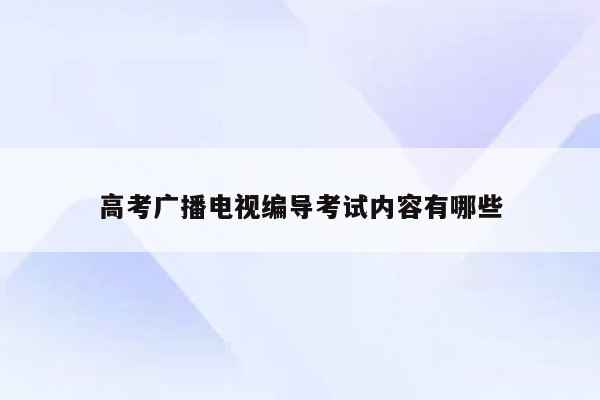 高考广播电视编导考试内容有哪些