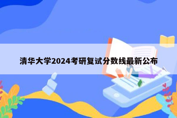 清华大学2024考研复试分数线最新公布