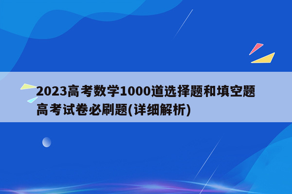 2023高考数学1000道选择题和填空题高考试卷必刷题(详细解析)