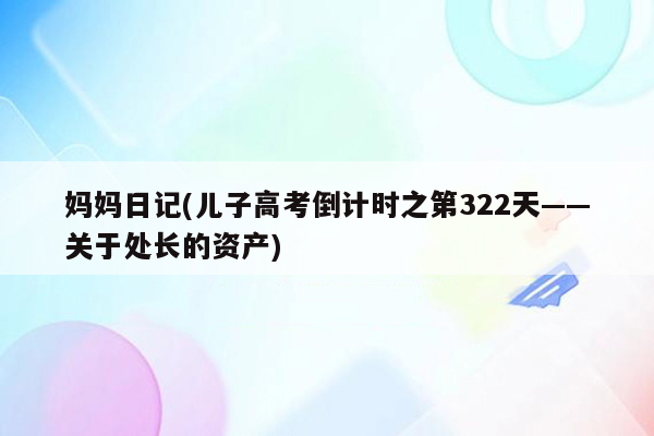 妈妈日记(儿子高考倒计时之第322天——关于处长的资产)