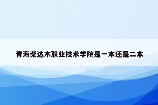 青海柴达木职业技术学院是一本还是二本