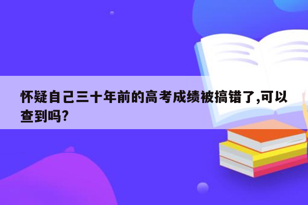 怀疑自己三十年前的高考成绩被搞错了,可以查到吗?