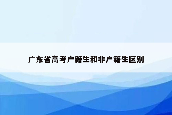 广东省高考户籍生和非户籍生区别