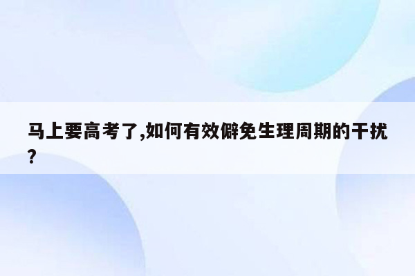 马上要高考了,如何有效僻免生理周期的干扰?