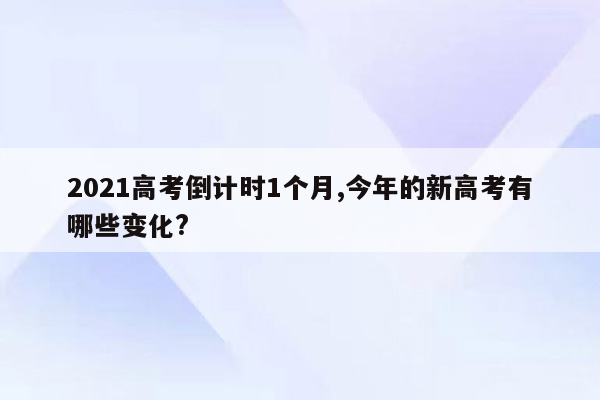 2021高考倒计时1个月,今年的新高考有哪些变化?