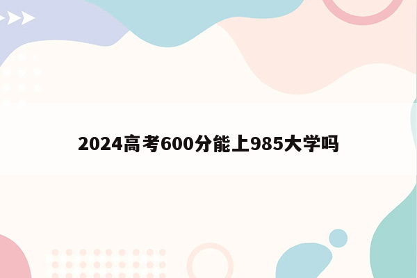 2024高考600分能上985大学吗