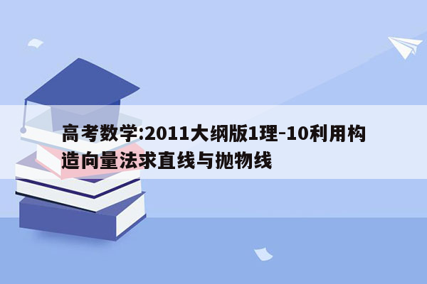 高考数学:2011大纲版1理-10利用构造向量法求直线与抛物线