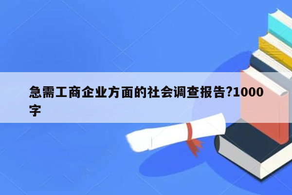 急需工商企业方面的社会调查报告?1000字