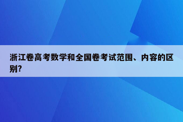 浙江卷高考数学和全国卷考试范围、内容的区别?