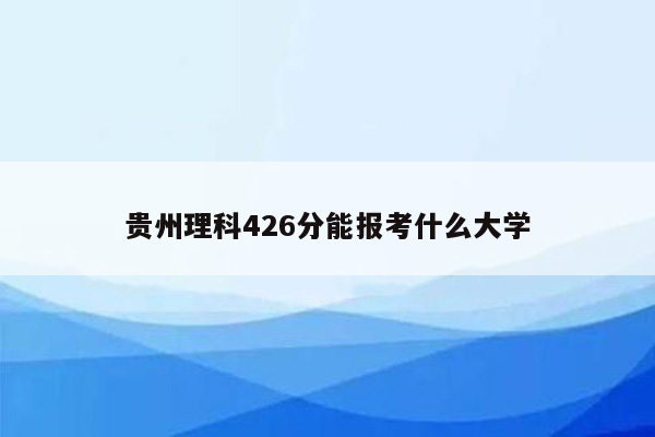 贵州理科426分能报考什么大学