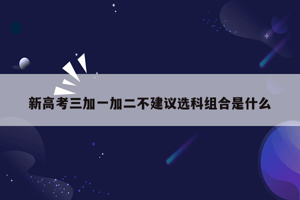 新高考三加一加二不建议选科组合是什么