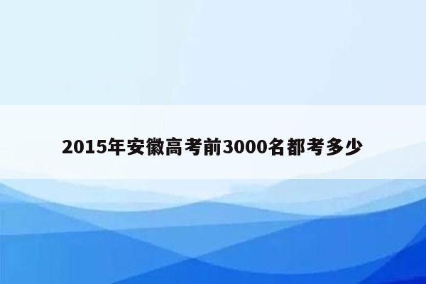 2015年安徽高考前3000名都考多少