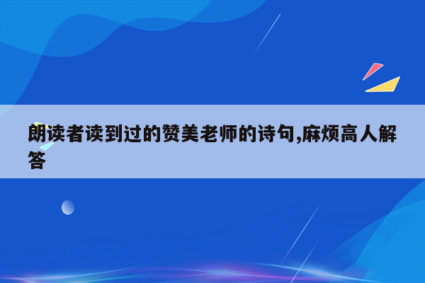 朗读者读到过的赞美老师的诗句,麻烦高人解答