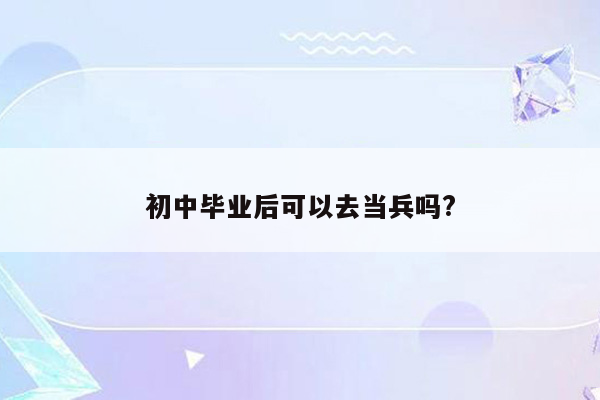 初中毕业后可以去当兵吗?