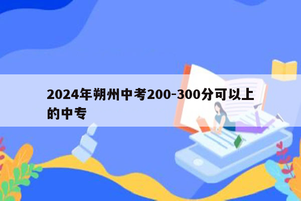 2024年朔州中考200-300分可以上的中专