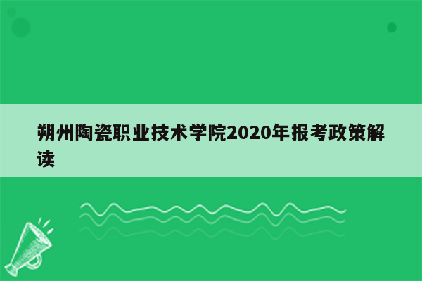 朔州陶瓷职业技术学院2020年报考政策解读