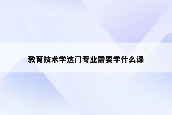 教育技术学这门专业需要学什么课