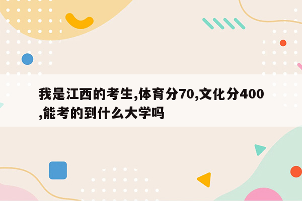 我是江西的考生,体育分70,文化分400,能考的到什么大学吗