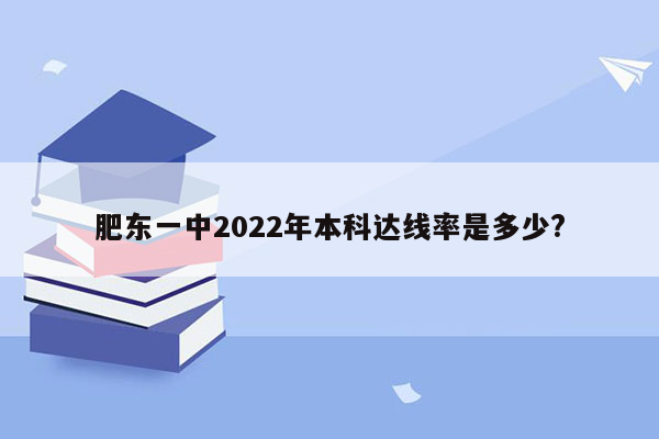 肥东一中2022年本科达线率是多少?