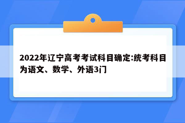 2022年辽宁高考考试科目确定:统考科目为语文、数学、外语3门