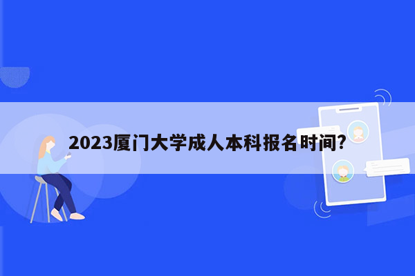 2023厦门大学成人本科报名时间?