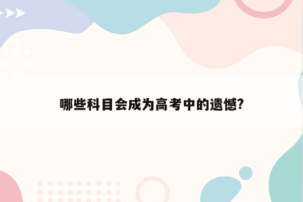 哪些科目会成为高考中的遗憾?