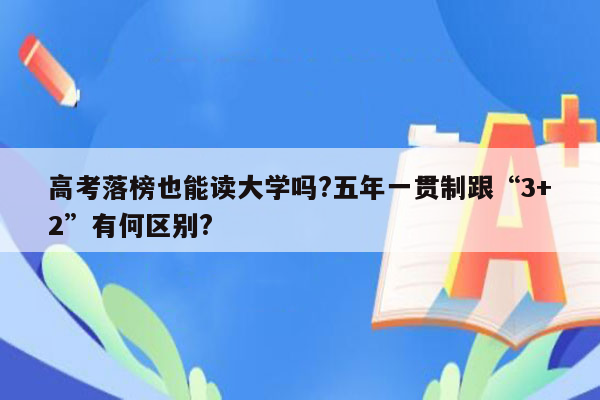 高考落榜也能读大学吗?五年一贯制跟“3+2”有何区别?