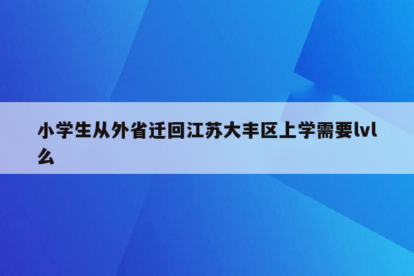 小学生从外省迁回江苏大丰区上学需要lvl么