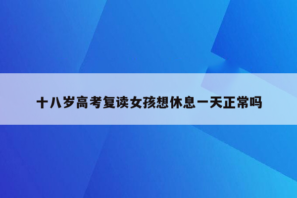 十八岁高考复读女孩想休息一天正常吗