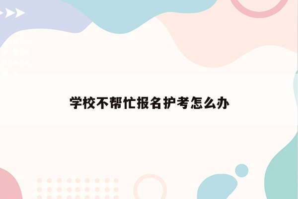 学校不帮忙报名护考怎么办