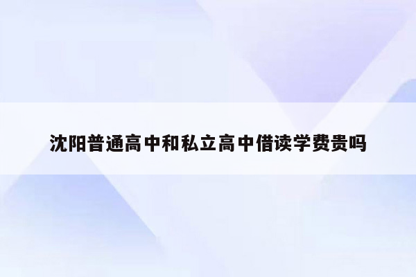 沈阳普通高中和私立高中借读学费贵吗