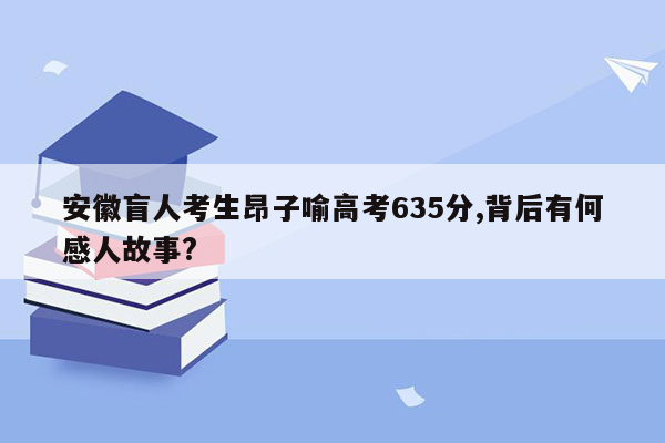 安徽盲人考生昂子喻高考635分,背后有何感人故事?