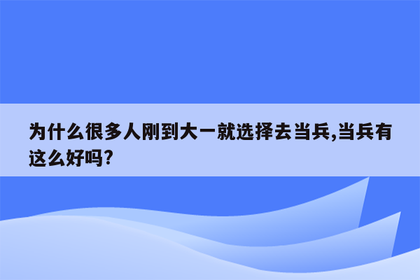 为什么很多人刚到大一就选择去当兵,当兵有这么好吗?