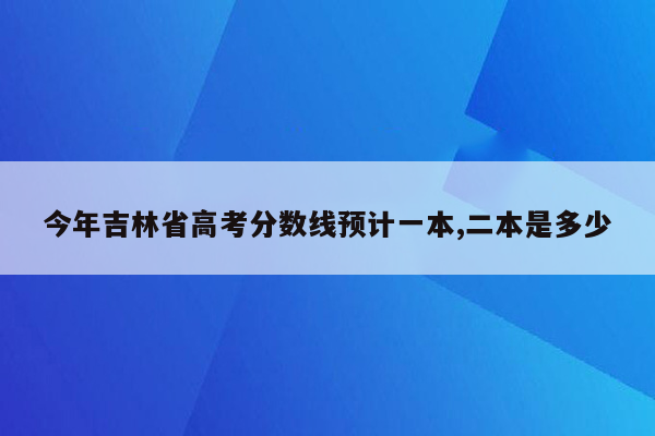 今年吉林省高考分数线预计一本,二本是多少