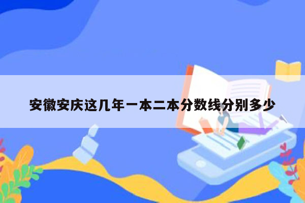 安徽安庆这几年一本二本分数线分别多少