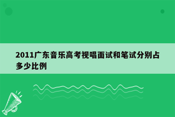 2011广东音乐高考视唱面试和笔试分别占多少比例