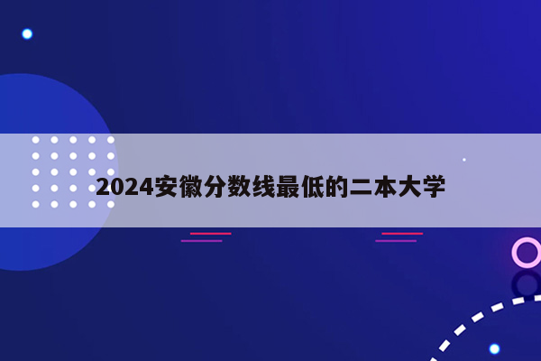 2024安徽分数线最低的二本大学