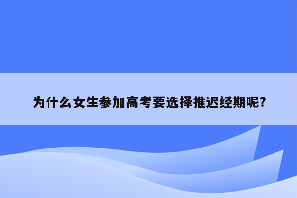 为什么女生参加高考要选择推迟经期呢?