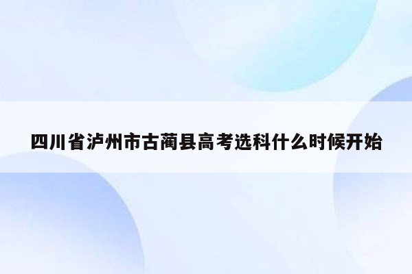 四川省泸州市古蔺县高考选科什么时候开始