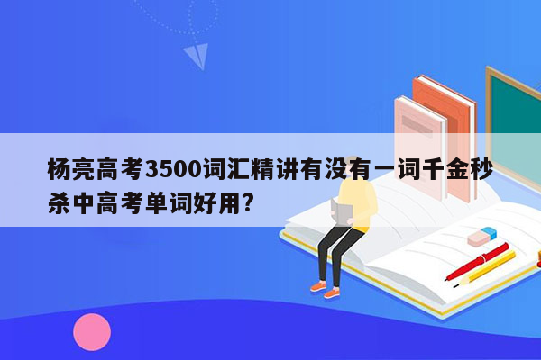 杨亮高考3500词汇精讲有没有一词千金秒杀中高考单词好用?