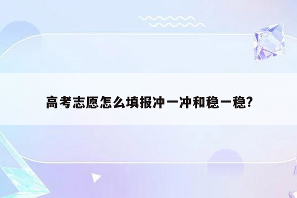 高考志愿怎么填报冲一冲和稳一稳?