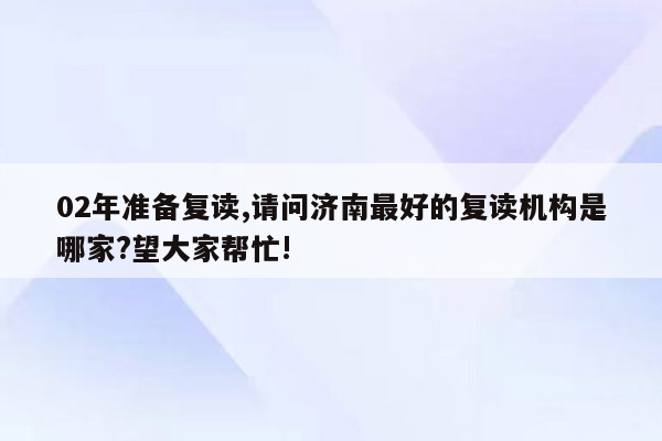 02年准备复读,请问济南最好的复读机构是哪家?望大家帮忙!