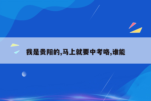 我是贵阳的,马上就要中考咯,谁能