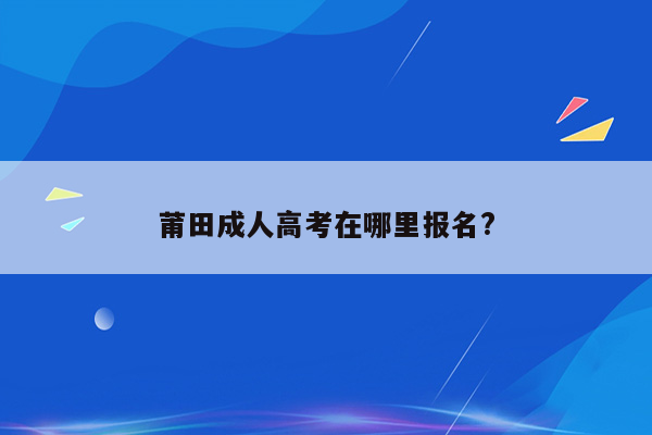 莆田成人高考在哪里报名?